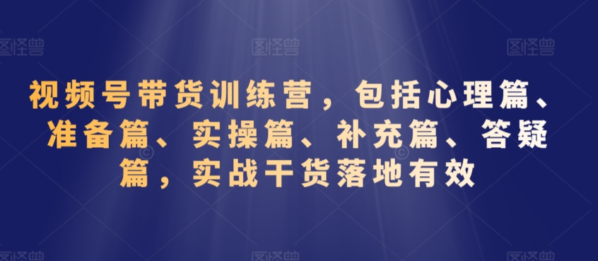 视频号带货训练营，包括心理篇、准备篇、实操篇、补充篇、答疑篇，实战干货落地有效-狼哥资源库