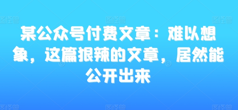 某公众号付费文章：难以想象，这篇狠辣的文章，居然能公开出来-狼哥资源库