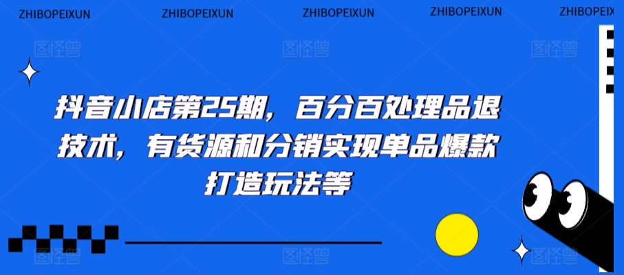 抖音小店第25期，百分百处理品退技术，有货源和分销实现单品爆款打造玩法等-创业项目致富网、狼哥项目资源库