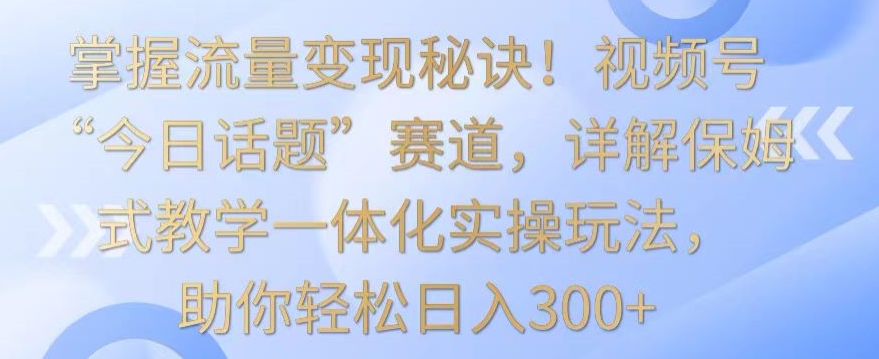 掌握流量变现秘诀！视频号“今日话题”赛道，详解保姆式教学一体化实操玩法，助你轻松日入300+【揭秘】-狼哥资源库