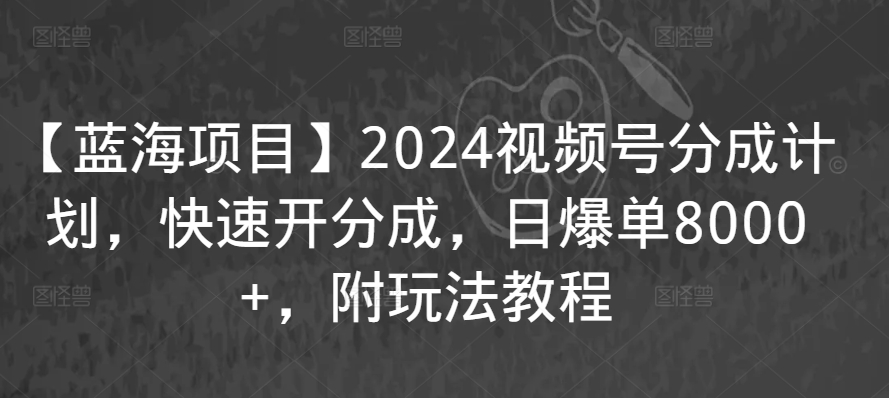 【蓝海项目】2024视频号分成计划，快速开分成，日爆单8000+，附玩法教程-创业项目致富网、狼哥项目资源库