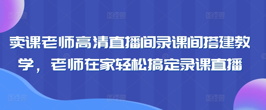 卖课老师高清直播间录课间搭建教学，老师在家轻松搞定录课直播-狼哥资源库