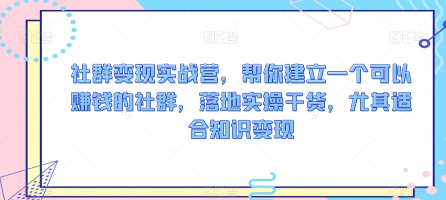 社群变现实战营，帮你建立一个可以赚钱的社群，落地实操干货，尤其适合知识变现-创业项目致富网、狼哥项目资源库