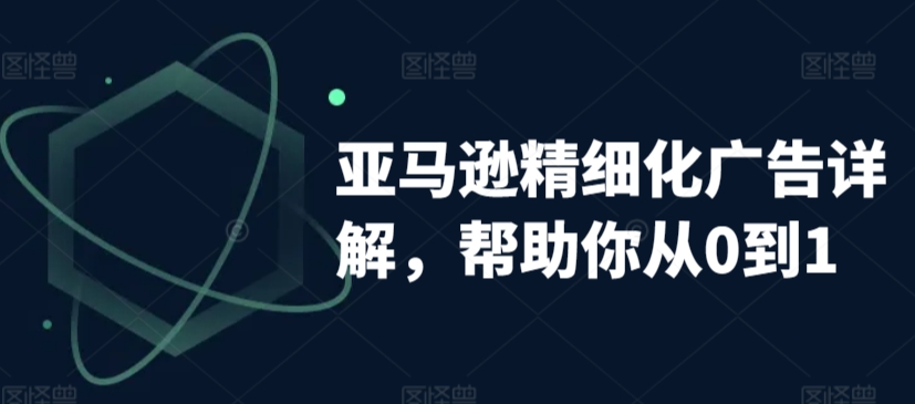 亚马逊精细化广告详解，帮助你从0到1，自动广告权重解读、手动广告打法详解-狼哥资源库