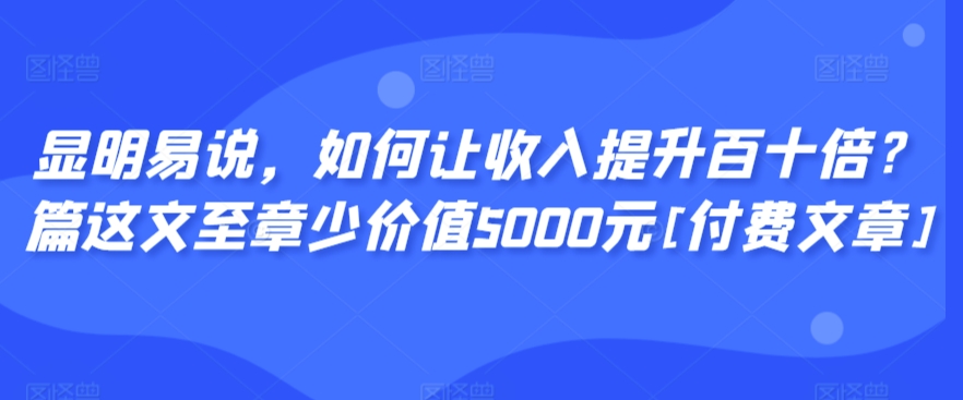 显明易说，如何让收入提升百十倍？‮篇这‬文‮至章‬少价值5000元[付费文章]-狼哥资源库