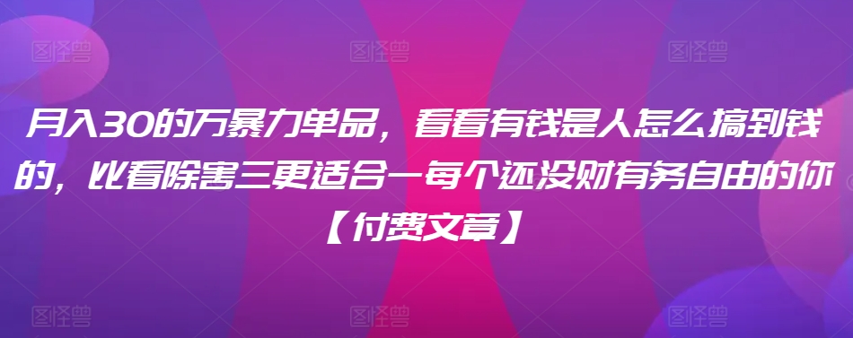 ​月入30‮的万‬暴力单品，​‮看看‬有钱‮是人‬怎么搞到钱的，比看除‮害三‬更适合‮一每‬个还没‮财有‬务自由的你【付费文章】-狼哥资源库