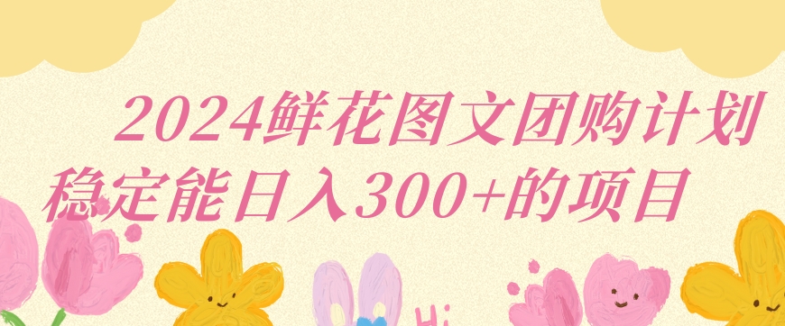 2024鲜花图文团购计划小白能稳定每日收入三位数的项目【揭秘】-狼哥资源库