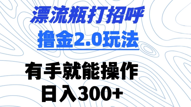 漂流瓶打招呼撸金2.0玩法，有手就能做，日入300+【揭秘】-创业项目致富网、狼哥项目资源库