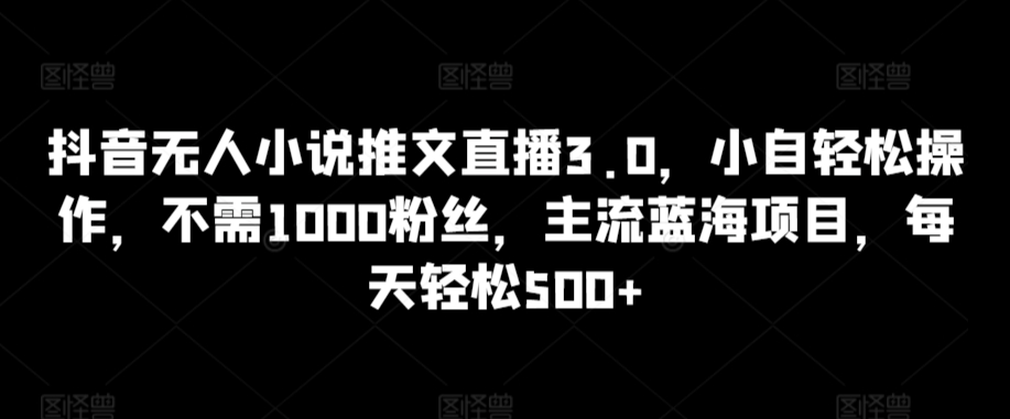 抖音无人小说推文直播3.0，小自轻松操作，不需1000粉丝，主流蓝海项目，每天轻松500+【揭秘】-狼哥资源库