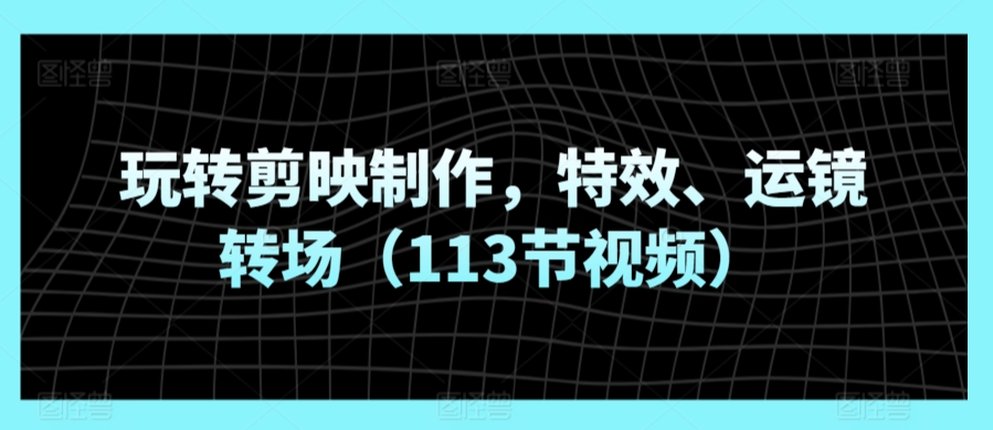 玩转剪映制作，特效、运镜转场（113节视频）-创业项目致富网、狼哥项目资源库