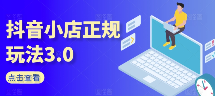 抖音小店正规玩法3.0，抖音入门基础知识、抖音运营技术、达人带货邀约、全域电商运营等-创业项目致富网、狼哥项目资源库