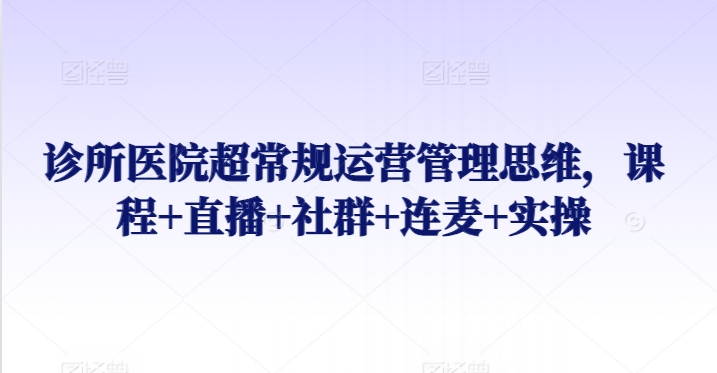 诊所医院超常规运营管理思维，课程+直播+社群+连麦+实操-狼哥资源库