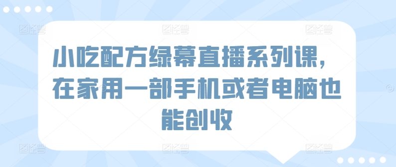 小吃配方绿幕直播系列课，在家用一部手机或者电脑也能创收-狼哥资源库