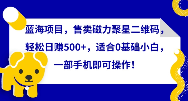 蓝海项目，售卖磁力聚星二维码，轻松日赚500+，适合0基础小白，一部手机即可操作【揭秘】-狼哥资源库