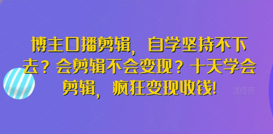 博主口播剪辑，自学坚持不下去？会剪辑不会变现？十天学会剪辑，疯狂变现收钱!-狼哥资源库