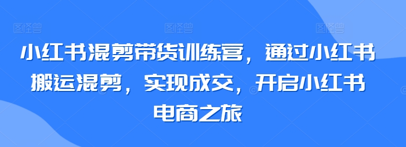 小红书混剪带货训练营，通过小红书搬运混剪，实现成交，开启小红书电商之旅-狼哥资源库