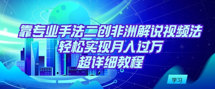 靠专业手法二创非洲解说视频玩法，轻松实现月入过万，超详细教程【揭秘】-狼哥资源库