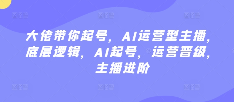 大佬带你起号，AI运营型主播，底层逻辑，AI起号，运营晋级，主播进阶-狼哥资源库