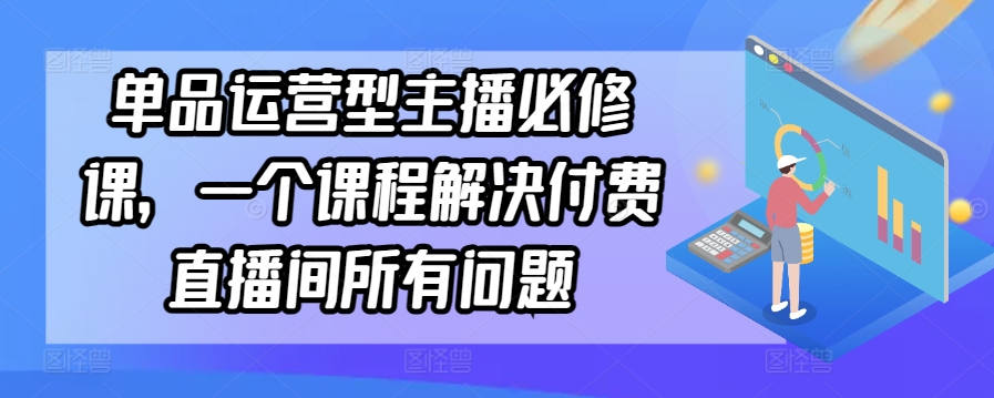 单品运营型主播必修课，一个课程解决付费直播间所有问题-创业项目致富网、狼哥项目资源库