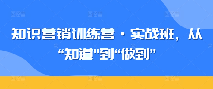 知识营销训练营·实战班，从“知道”到“做到”-狼哥资源库