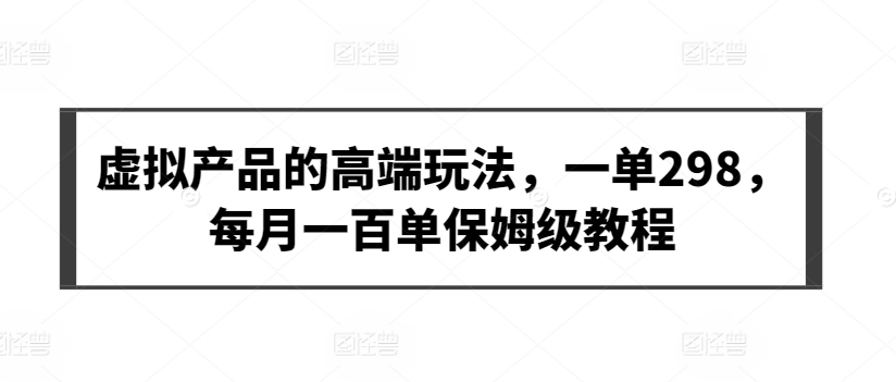 虚拟产品的高端玩法，一单298，每月一百单保姆级教程【揭秘】-狼哥资源库