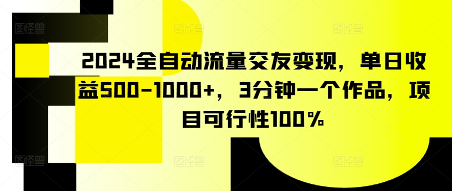 2024全自动流量交友变现，单日收益500-1000+，3分钟一个作品，项目可行性100%【揭秘】-创业项目致富网、狼哥项目资源库