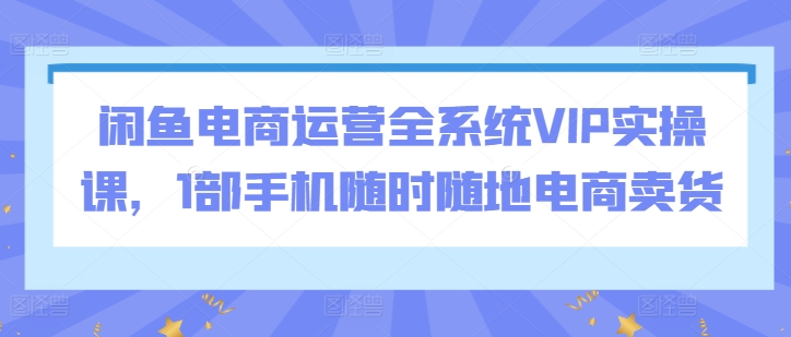 闲鱼电商运营全系统VIP实操课，1部手机随时随地电商卖货-创业项目致富网、狼哥项目资源库