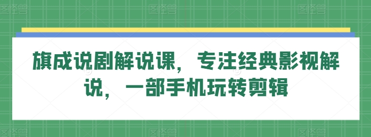 旗成说剧解说课，专注经典影视解说，一部手机玩转剪辑-创业项目致富网、狼哥项目资源库