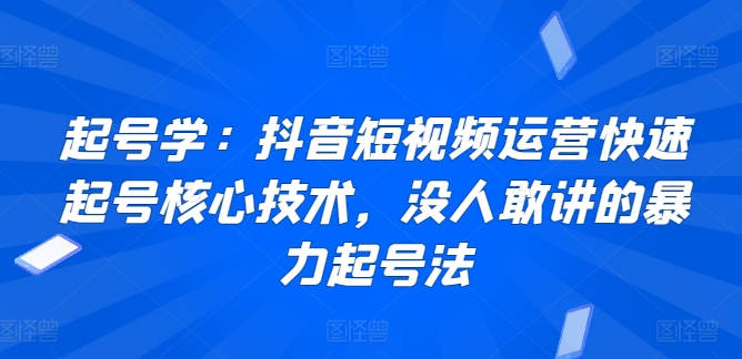 起号学：抖音短视频运营快速起号核心技术，没人敢讲的暴力起号法-狼哥资源库