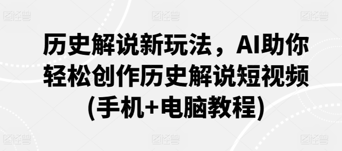 历史解说新玩法，AI助你轻松创作历史解说短视频(手机+电脑教程)-创业项目致富网、狼哥项目资源库