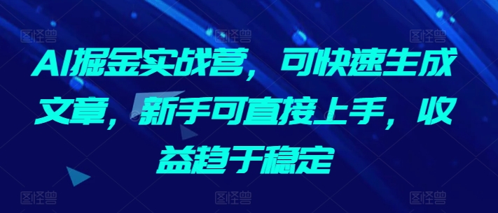 AI掘金实战营，可快速生成文章，新手可直接上手，收益趋于稳定-创业项目致富网、狼哥项目资源库