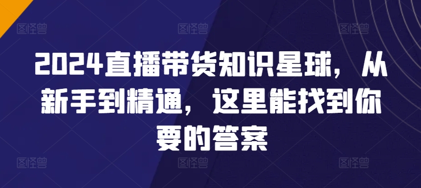 2024直播带货知识星球，从新手到精通，这里能找到你要的答案-狼哥资源库