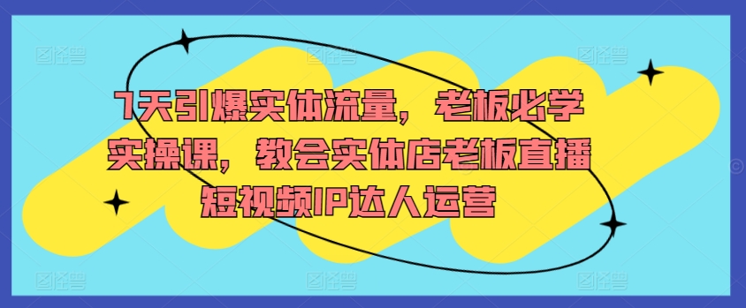 7天引爆实体流量，老板必学实操课，教会实体店老板直播短视频IP达人运营-狼哥资源库