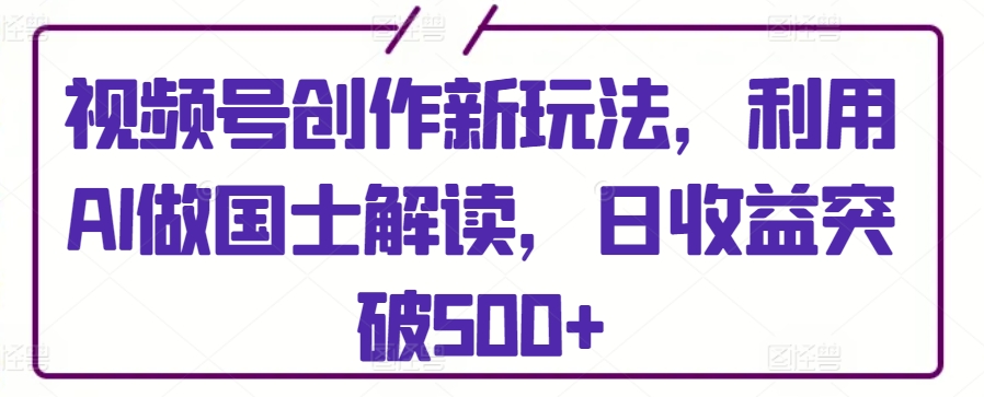 视频号创作新玩法，利用AI做国士解读，日收益突破500+【揭秘】-狼哥资源库