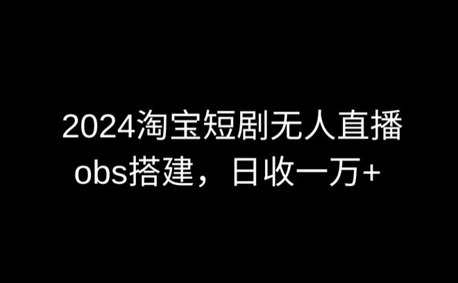 2024最新淘宝短剧无人直播，obs多窗口搭建，日收6000+【揭秘】-狼哥资源库