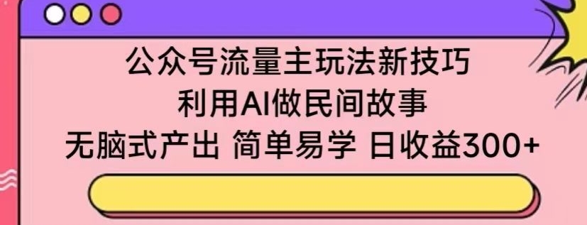 公众号流量主玩法新技巧，利用AI做民间故事 ，无脑式产出，简单易学，日收益300+【揭秘】-狼哥资源库