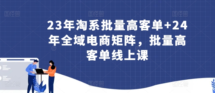 23年淘系批量高客单+24年全域电商矩阵，批量高客单线上课-创业项目致富网、狼哥项目资源库