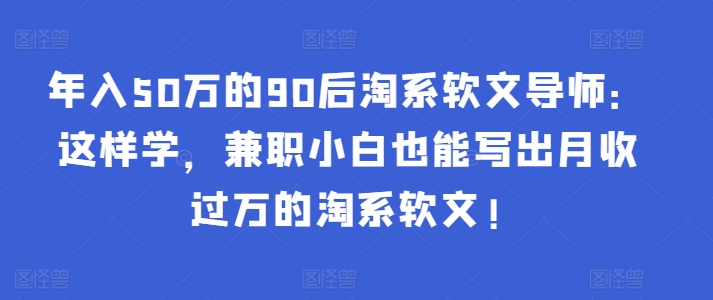 年入50万的90后淘系软文导师：这样学，兼职小白也能写出月收过万的淘系软文!-狼哥资源库