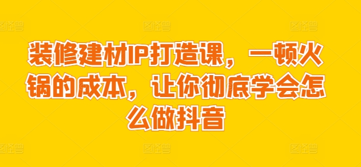 装修建材IP打造课，一顿火锅的成本，让你彻底学会怎么做抖音-狼哥资源库