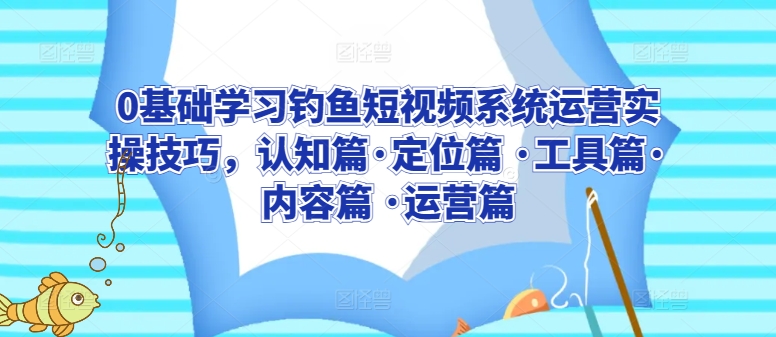 0基础学习钓鱼短视频系统运营实操技巧，认知篇·定位篇 ·工具篇·内容篇 ·运营篇-狼哥资源库