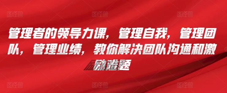 管理者的领导力课，​管理自我，管理团队，管理业绩，​教你解决团队沟通和激励难题-狼哥资源库