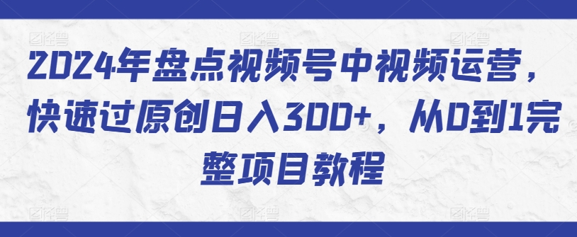 2024年盘点视频号中视频运营，快速过原创日入300+，从0到1完整项目教程-狼哥资源库