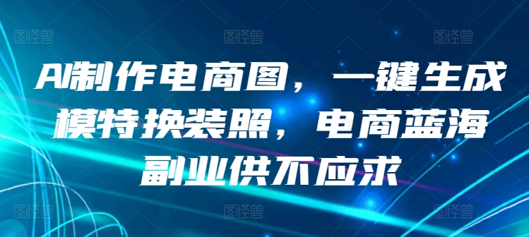 AI制作电商图，一键生成模特换装照，电商蓝海副业供不应求【揭秘】-狼哥资源库