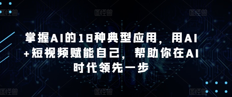 掌握AI的18种典型应用，用AI+短视频赋能自己，帮助你在AI时代领先一步-创业项目致富网、狼哥项目资源库