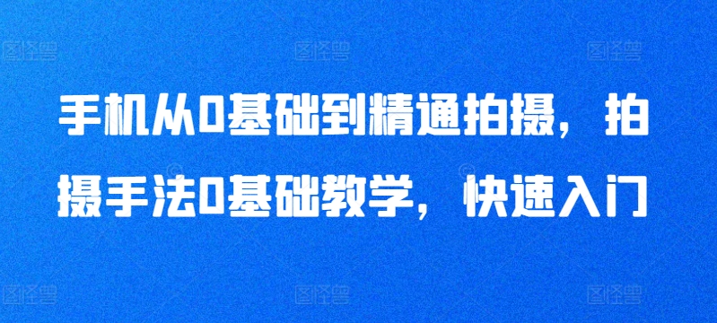 手机从0基础到精通拍摄，拍摄手法0基础教学，快速入门-狼哥资源库