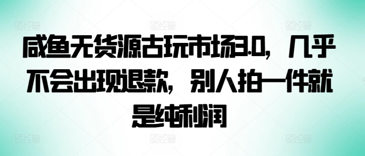 咸鱼无货源古玩市场3.0，几乎不会出现退款，别人拍一件就是纯利润【揭秘】-狼哥资源库