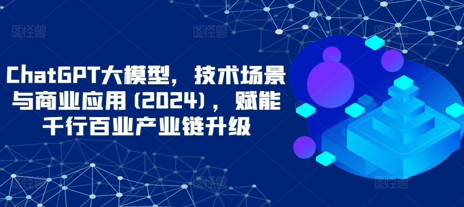 ChatGPT大模型，技术场景与商业应用(2024)，赋能千行百业产业链升级-狼哥资源库