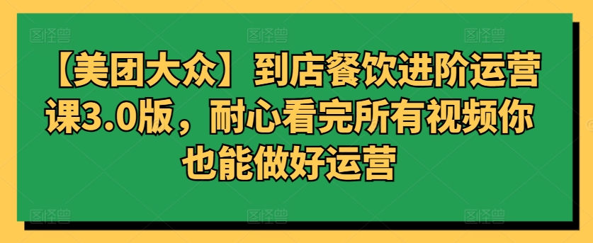 【美团大众】到店餐饮进阶运营课3.0版，耐心看完所有视频你也能做好运营-狼哥资源库