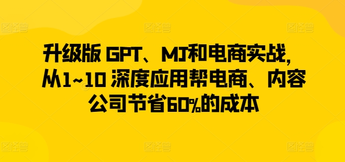 升级版 GPT、MJ和电商实战，从1~10 深度应用帮电商、内容公司节省60%的成本-创业项目致富网、狼哥项目资源库