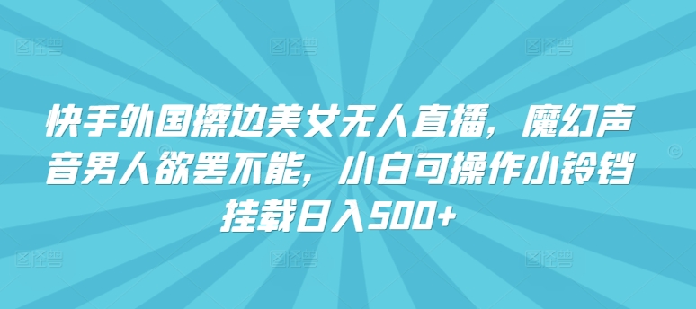 快手外国擦边美女无人直播，魔幻声音男人欲罢不能，小白可操作小铃铛挂载日入500+【揭秘】-狼哥资源库